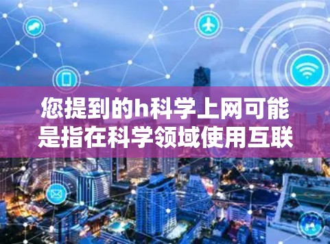 您提到的h科学上网可能是指在科学领域使用互联网进行研究或分享。如果您是想了解如何有效地利用互联网资源进行科学写作、数据分析或学术合作，以下是一些通用的建议和平台推荐