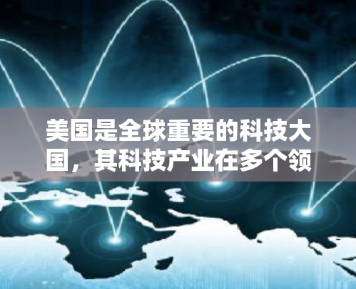 美国是全球重要的科技大国，其科技产业在多个领域取得了显著成就。以下是对美国科技产业的详细分析