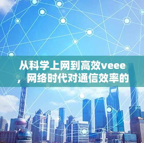 从科学上网到高效veee，网络时代对通信效率的重新诠释