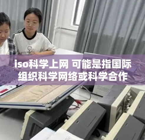 iso科学上网 可能是指国际组织科学网络或科学合作网络。以下是一些可能的解释和建议