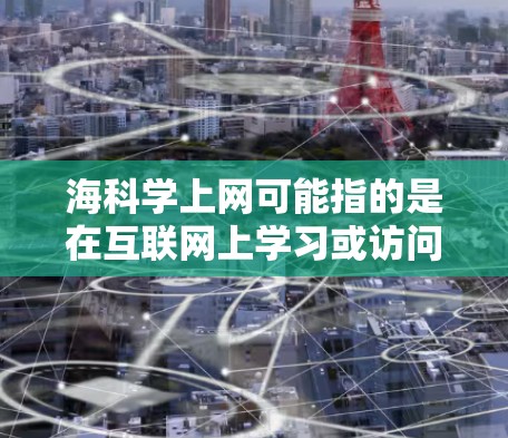 海科学上网可能指的是在互联网上学习或访问与海洋科学相关的知识和资源。互联网是学习和获取相关信息的重要工具，不论是在学术研究、娱乐新闻，还是在日常学习中，互联网都能提供丰富的信息和资源
