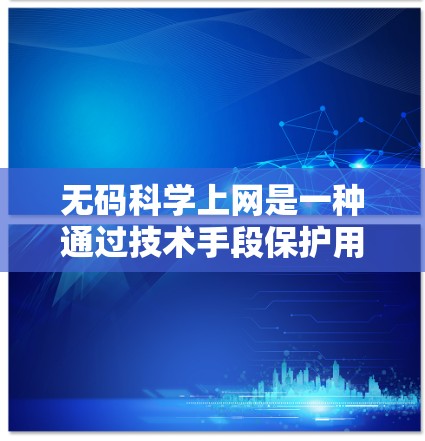 无码科学上网是一种通过技术手段保护用户隐私和安全,防止滥用访问科学网站的功能。以下是其详细解释 无码科学上网是一种通过技术手段保护用户隐私和安全,防止滥用访问科学网站的功能。以下是其详细解释