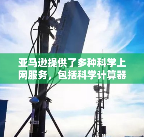 亚马逊提供了多种科学上网服务，包括科学计算器、电子教材、白板工具等，供用户进行科学计算、学习和创作等用途。以下是关于亚马逊科学上网服务的详细介绍