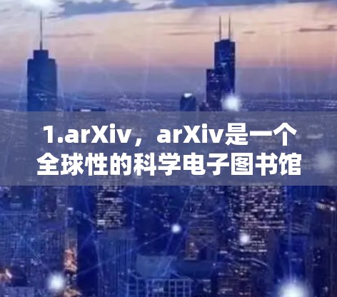 1.arXiv，arXiv是一个全球性的科学电子图书馆，提供尚未出版的期刊论文。它可以用于查找最新的研究成果