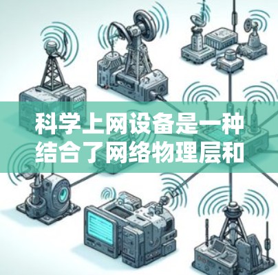 科学上网设备是一种结合了网络物理层和数据传输层的特殊设备,主要用于处理复杂的网络通信和数据传输任务。以下是对科学上网设备的分步解释 科学上网设备是一种结合了网络物理层和数据传输层的特殊设备,主要用于处理复杂的网络通信和数据传输任务。以下是对科学上网设备的分步解释
