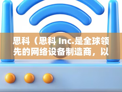 思科（思科 Inc.是全球领先的网络设备制造商，以其专业的网络解决方案和创新的产品而闻名。以下是一些关于思科网络设备的详细介绍