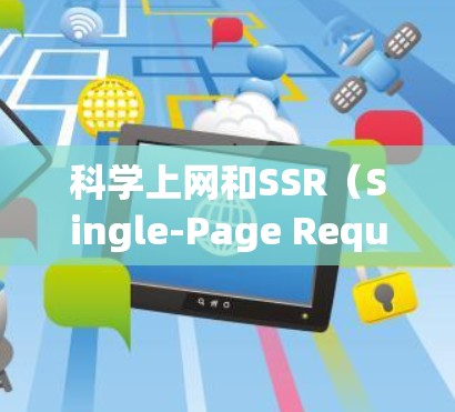 科学上网和SSR（Single-Page Requirement，单页需求）是两个不同的概念，但可能在某些上下文中可以结合使用。以下是一个可能的解释