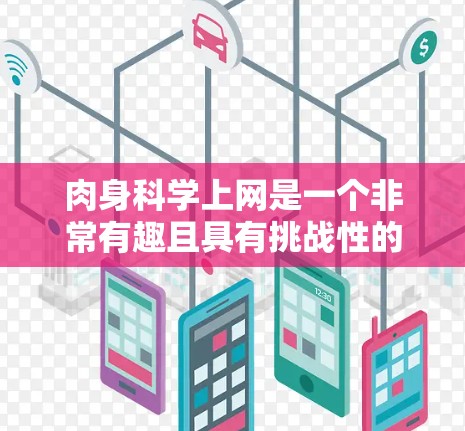 肉身科学上网是一个非常有趣且具有挑战性的项目，它涉及到多个科学领域和现代科技的结合。为了完成这个项目，可以从以下几个步骤进行