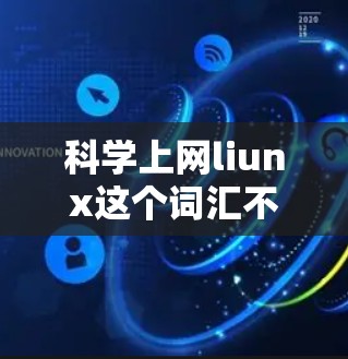 科学上网liunx这个词汇不太常见，可能是一个拼写错误或者特定领域中的术语。如果你在询问与科学相关的互联网设备或概念，请提供更多的上下文，以便更好地理解和回答