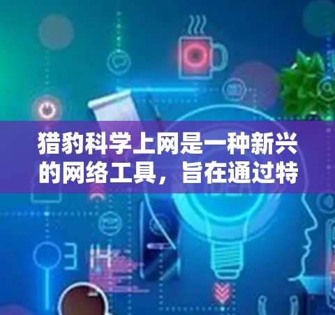 猎豹科学上网是一种新兴的网络工具,旨在通过特定的方法进行信息搜索和数据分析。以下是对该工具的详细介绍 猎豹科学上网是一种新兴的网络工具,旨在通过特定的方法进行信息搜索和数据分析。以下是对该工具的详细介绍