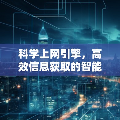 科学上网引擎，高效信息获取的智能工具