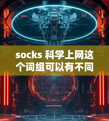 socks 科学上网这个词组可以有不同的解释，具体取决于上下文。以下是一些可能的解释和含义