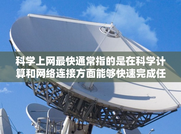 科学上网最快通常指的是在科学计算和网络连接方面能够快速完成任务的网络环境和配置。以下是一些建议，帮助你在科学计算和网络连接方面达到最快的速度