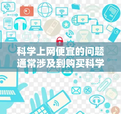 科学上网便宜的问题通常涉及到购买科学软件或工具的成本较低，但可能带来的好处有限。以下是一些关键点