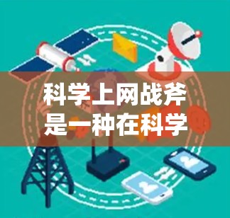 科学上网战斧是一种在科学实验中利用互联网资源以提高效率和解决问题的方法。它可能指在线数据分析、跨学科合作和多平台协作等应用，帮助科学家更高效地完成任务。以下是对科学上网战斧的详细说明