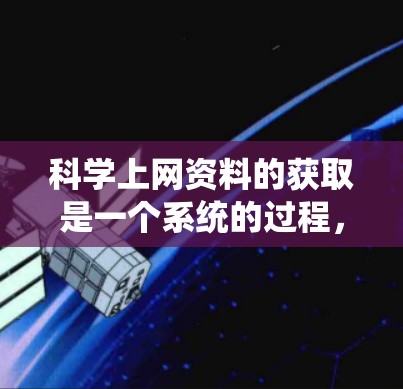 科学上网资料的获取是一个系统的过程，需要用户根据自己的需求和资源选择合适的平台和渠道。以下是一些常见的科学上网资料获取方法和注意事项