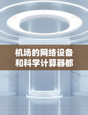 机场的网络设备和科学计算器都有助于提高旅行体验，但也需要注意安全和使用规范。以下是一些关于机场网络设备和科学计算器的常见问题和解决方案