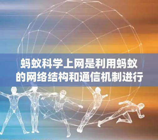 蚂蚁科学上网是利用蚂蚁的网络结构和通信机制进行信息传输和计算的网络系统。蚂蚁通过构建高效的网络结构，能够在特定领域中实现高效的通信和信息处理。以下是对蚂蚁科学上网的详细总结