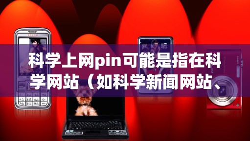 科学上网pin可能是指在科学网站（如科学新闻网站、学术论坛等）上发布内容时使用的缩写。在科学网站中，pin通常指发布或发布信息的缩写，具体含义取决于网站的内部规则和规范