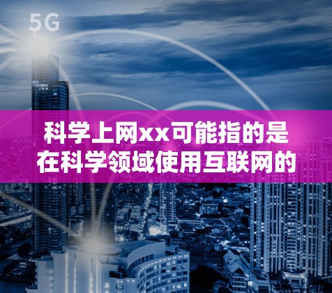 科学上网xx可能指的是在科学领域使用互联网的某个方面。以下是一些可能的解释和建议