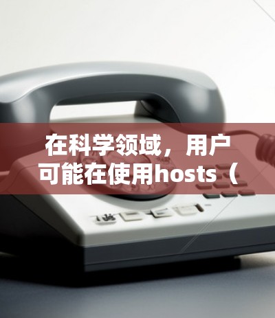 在科学领域，用户可能在使用hosts（服务器）和科学上网（科学网络环境）时遇到了问题。以下是一些可能的解释和解决方案