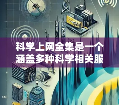 科学上网全集是一个涵盖多种科学相关服务和资源的网络资源库,旨在提供科学教育、研究和数据分析的工具和平台。以下是科学上网全集的主要组成部分 科学上网全集是一个涵盖多种科学相关服务和资源的网络资源库,旨在提供科学教育、研究和数据分析的工具和平台。以下是科学上网全集的主要组成部分