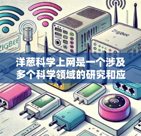 洋葱科学上网是一个涉及多个科学领域的研究和应用项目，涵盖了农业、植物学、生物学、化学合成学以及农业实验等多个方面。以下是对洋葱科学上网的详细总结
