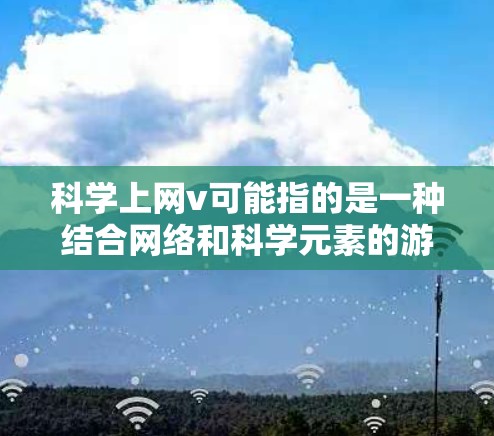 科学上网v可能指的是一种结合网络和科学元素的游戏或应用。如果您指的是某种特定的游戏或工具，建议提供更多上下文信息，以便提供更准确的建议。如果您是想学习科学知识或探索科学领域，可以考虑以下几种方式