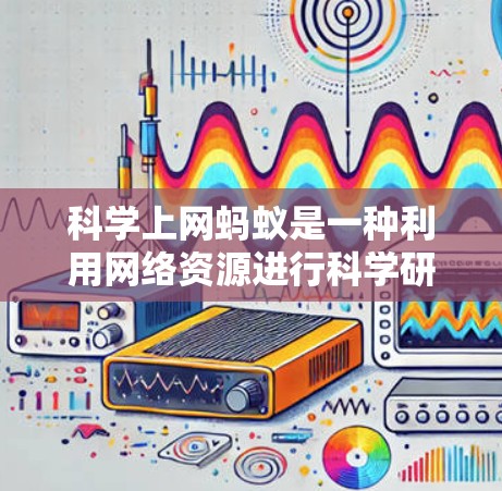 科学上网蚂蚁是一种利用网络资源进行科学研究和数据处理的工具，旨在提高科研效率。以下是关于科学上网蚂蚁的详细分析