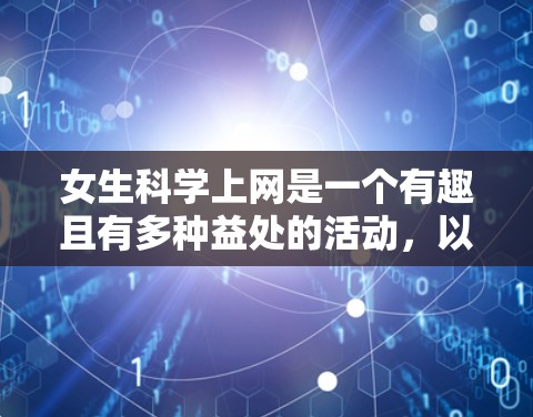 女生科学上网是一个有趣且有多种益处的活动，以下是对其进行全面的分析和总结