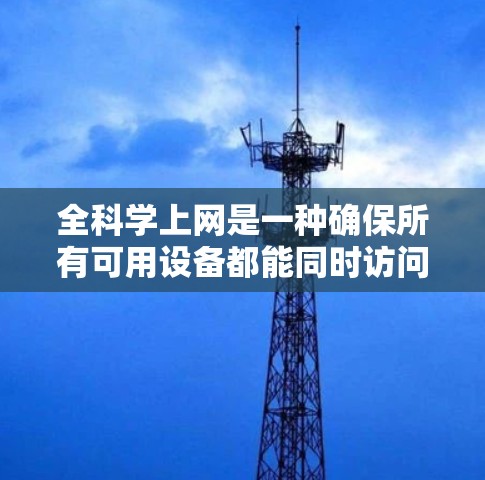 全科学上网是一种确保所有可用设备都能同时访问互联网的网络管理方式，涉及以下几个关键方面
