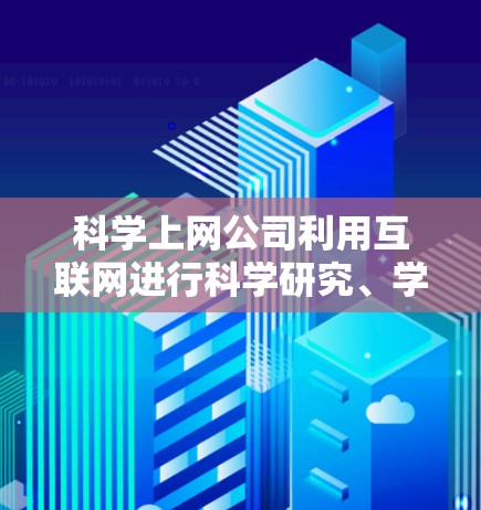 科学上网公司利用互联网进行科学研究、学习和交流，涉及多个方面，包括网络基础设施、管理技术和数据安全。以下是对该行业的总结和建议