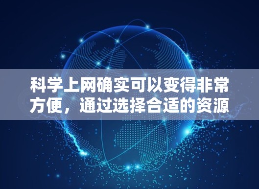 科学上网确实可以变得非常方便，通过选择合适的资源和工具，可以有效地进行科学研究、学术研究和知识获取。以下是一些科学上网的实用建议