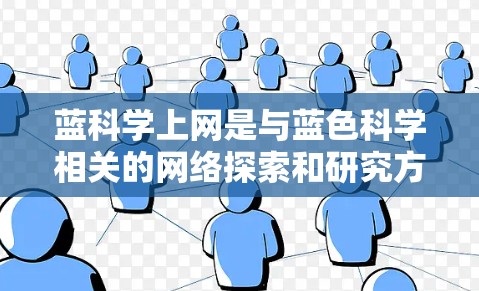 蓝科学上网是与蓝色科学相关的网络探索和研究方法。以下是一些相关信息