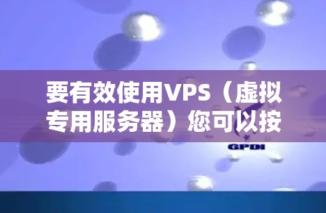 要有效使用VPS（虚拟专用服务器）您可以按照以下步骤进行
