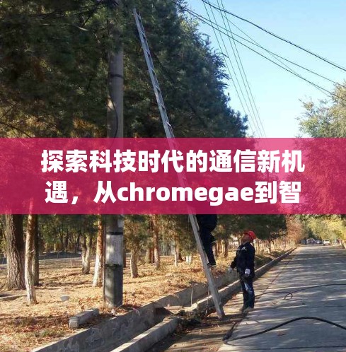 探索科技时代的通信新机遇，从chromegae到智能网联未来