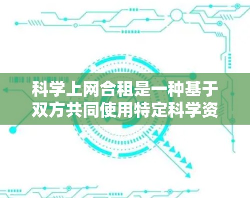 科学上网合租是一种基于双方共同使用特定科学资源的协议，通常涉及共享服务器、软件、数据等，双方协商权责划分，确保资源分配合理。以下是对科学上网合租的详细说明
