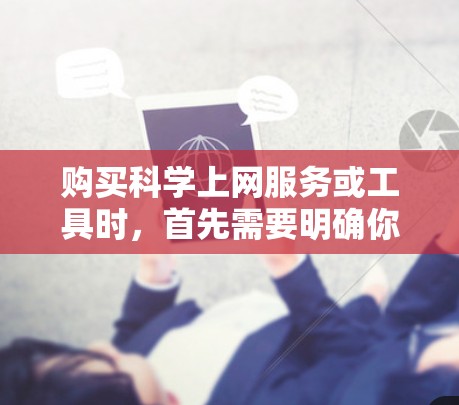 购买科学上网服务或工具时，首先需要明确你的需求和预算。以下是一些常见的情况和建议