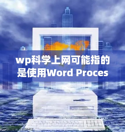 wp科学上网可能指的是使用Word Processing System(WPS)进行科学计算和上网服务。以下是一些与WPS科学上网相关的信息和建议 wp科学上网可能指的是使用Word Processing System(WPS)进行科学计算和上网服务。以下是一些与WPS科学上网相关的信息和建议