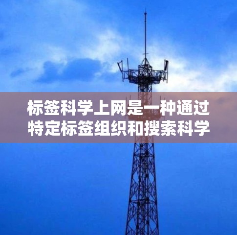 标签科学上网是一种通过特定标签组织和搜索科学资料的方法，旨在提高信息的准确性和高效性。以下是一步步的指南