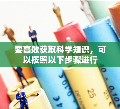 要高效获取科学知识，可以按照以下步骤进行