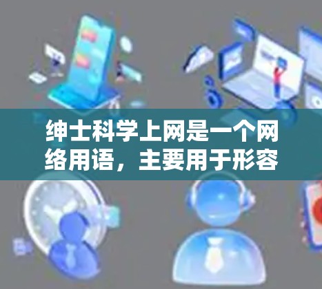 绅士科学上网是一个网络用语，主要用于形容那些在互联网上进行科学研究和探索的人。以下是对这个词的详细解释