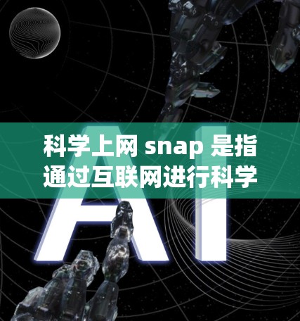 科学上网 snap 是指通过互联网进行科学研究、学习和工作的一种方式。科学上网可以帮助你获取知识、解决问题、探索科学现象，并且提升你的工作效率。以下是一些关于科学上网的建议和应用