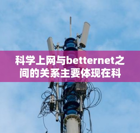 科学上网与betternet之间的关系主要体现在科学实验中使用互联网的高效性和可靠性。为了优化科学上网环境，以下是一些具体的步骤和建议