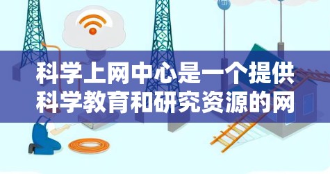 科学上网中心是一个提供科学教育和研究资源的网络平台，许多高校和科研机构会建立这样的网站，供学生、教师和研究人员访问。以下是一些主要的科学网站，供您参考