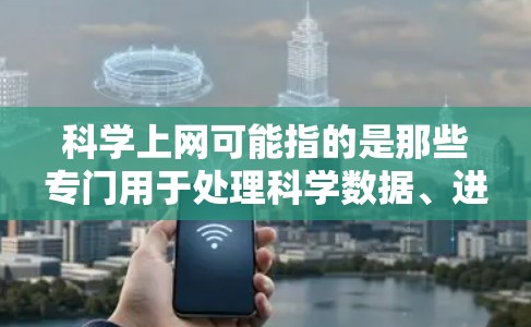 科学上网可能指的是那些专门用于处理科学数据、进行数据分析和科学实验的软件工具，这些工具通常是为了方便用户在互联网上使用，以便进行跨平台访问和实验设计。以下是一些可能涉及的科学上网功能和使用场景