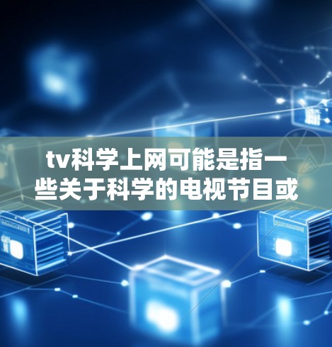 tv科学上网可能是指一些关于科学的电视节目或网络内容。如果您想了解如何访问或学习科学相关的内容，以下是一些可能的建议