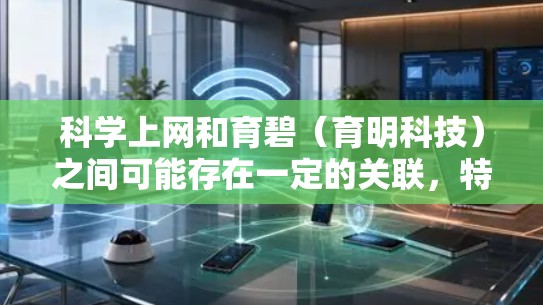 科学上网和育碧（育明科技）之间可能存在一定的关联，特别是在科技产品领域。以下是对两者的详细分析