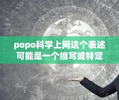 popo科学上网这个表述可能是一个缩写或特定术语，具体含义可能因上下文而异。以下是一些可能的解释和建议