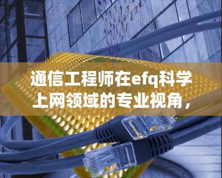 通信工程师在efq科学上网领域的专业视角，从技术到应用的深度解析